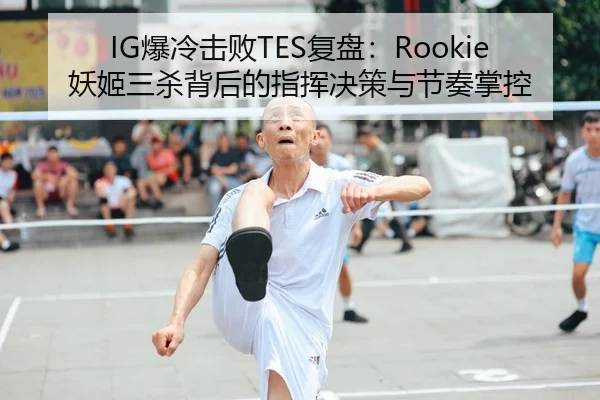 IG爆冷击败TES复盘：Rookie妖姬三杀背后的指挥决策与节奏掌控